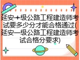 延安一级公路工程建造师考试要多少分才能合格通过(延安一级公路工程建造师考试合格分要求)