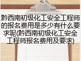 黔西南初级化工安全工程师的报名费用是多少有什么要求呢(黔西南初级化工安全工程师报名费用及要求)