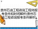 贵州石油工程咨询工程师报考条件和时间解析(贵州石油工程咨询报考条件解析)