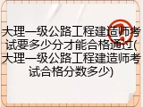 大理一级公路工程建造师考试要多少分才能合格通过(大理一级公路工程建造师考试合格分数多少)