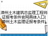 漳州土木建筑总监理工程师证报考条件官网具体入口(漳州土木监理证报考条件)