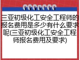 三亚初级化工安全工程师的报名费用是多少有什么要求呢(三亚初级化工安全工程师报名费用及要求)