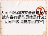 大同四级消防安全管理员考试内容有哪些具体是什么(大同四级消防考试内容)