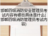 邯郸四级消防安全管理员考试内容有哪些具体是什么(邯郸四级消防管理员考试内容)