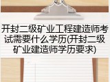 开封二级矿业工程建造师考试需要什么学历(开封二级矿业建造师学历要求)