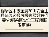 铜梁区中级金属矿山安全工程师怎么报考哪家最好有何要求(铜梁区安全工程师报考推荐)