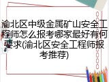 渝北区中级金属矿山安全工程师怎么报考哪家最好有何要求(渝北区安全工程师报考推荐)
