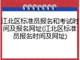 江北区标准员报名和考试时间及报名网址(江北区标准员报名时间及网址)