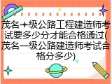 茂名一级公路工程建造师考试要多少分才能合格通过(茂名一级公路建造师考试合格分多少)