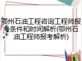 鄂州石油工程咨询工程师报考条件和时间解析(鄂州石油工程师报考解析)