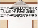 宜昌桥梁隧道工程检测师考试找哪个机构培训靠谱呢(宜昌桥梁隧道检测培训靠谱)