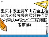 重庆中级金属矿山安全工程师怎么报考哪家最好有何要求(重庆中级安全工程师报考推荐)