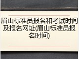 眉山标准员报名和考试时间及报名网址(眉山标准员报名时间)