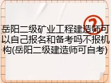 岳阳二级矿业工程建造师可以自己报名和备考吗不报机构(岳阳二级建造师可自考)