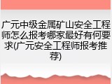 广元中级金属矿山安全工程师怎么报考哪家最好有何要求(广元安全工程师报考推荐)