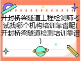 开封桥梁隧道工程检测师考试找哪个机构培训靠谱呢(开封桥梁隧道检测培训靠谱)