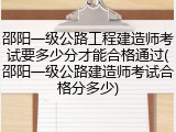 邵阳一级公路工程建造师考试要多少分才能合格通过(邵阳一级公路建造师考试合格分多少)