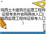 鸡西土木建筑总监理工程师证报考条件官网具体入口(鸡西监理工程师证报考入口)