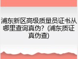 浦东新区高级质量员证书从哪里查询真伪？(浦东质证真伪查)