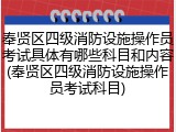 奉贤区四级消防设施操作员考试具体有哪些科目和内容(奉贤区四级消防设施操作员考试科目)
