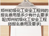 郑州初级化工安全工程师的报名费用是多少有什么要求呢(郑州初级化工安全工程师报名费用及要求)
