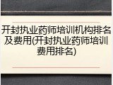 开封执业药师培训机构排名及费用(开封执业药师培训费用排名)