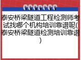 泰安桥梁隧道工程检测师考试找哪个机构培训靠谱呢(泰安桥梁隧道检测培训靠谱)