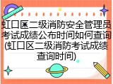 虹口区二级消防安全管理员考试成绩公布时间如何查询(虹口区二级消防考试成绩查询时间)