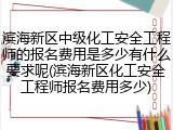 滨海新区中级化工安全工程师的报名费用是多少有什么要求呢(滨海新区化工安全工程师报名费用多少)