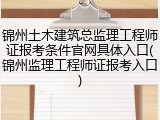 锦州土木建筑总监理工程师证报考条件官网具体入口(锦州监理工程师证报考入口)