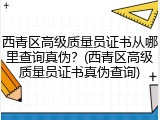 西青区高级质量员证书从哪里查询真伪？(西青区高级质量员证书真伪查询)
