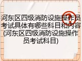 河东区四级消防设施操作员考试具体有哪些科目和内容(河东区四级消防设施操作员考试科目)