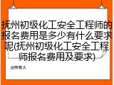 抚州初级化工安全工程师的报名费用是多少有什么要求呢(抚州初级化工安全工程师报名费用及要求)