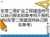东营二级矿业工程建造师可以自己报名和备考吗不报机构(东营二级建造师自己报名备考)