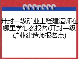 开封一级矿业工程建造师在哪里学怎么报名(开封一级矿业建造师报名点)