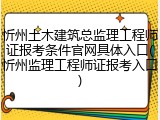 忻州土木建筑总监理工程师证报考条件官网具体入口(忻州监理工程师证报考入口)