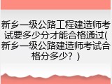 新乡一级公路工程建造师考试要多少分才能合格通过(新乡一级公路建造师考试合格分多少？)