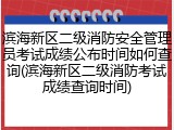 滨海新区二级消防安全管理员考试成绩公布时间如何查询(滨海新区二级消防考试成绩查询时间)