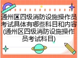 通州区四级消防设施操作员考试具体有哪些科目和内容(通州区四级消防设施操作员考试科目)