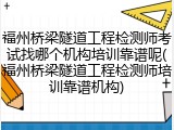 福州桥梁隧道工程检测师考试找哪个机构培训靠谱呢(福州桥梁隧道工程检测师培训靠谱机构)
