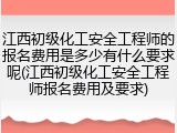 江西初级化工安全工程师的报名费用是多少有什么要求呢(江西初级化工安全工程师报名费用及要求)