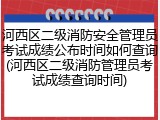 河西区二级消防安全管理员考试成绩公布时间如何查询(河西区二级消防管理员考试成绩查询时间)