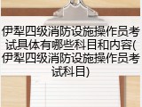 伊犁四级消防设施操作员考试具体有哪些科目和内容(伊犁四级消防设施操作员考试科目)