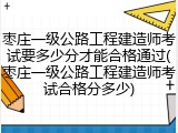 枣庄一级公路工程建造师考试要多少分才能合格通过(枣庄一级公路工程建造师考试合格分多少)