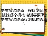 安庆桥梁隧道工程检测师考试找哪个机构培训靠谱呢(安庆桥梁隧道检测机构靠谱)