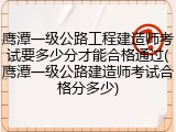 鹰潭一级公路工程建造师考试要多少分才能合格通过(鹰潭一级公路建造师考试合格分多少)