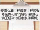 安徽石油工程咨询工程师报考条件和时间解析(安徽石油工程咨询报考条件解析)