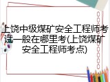 上饶中级煤矿安全工程师考试一般在哪里考(上饶煤矿安全工程师考点)