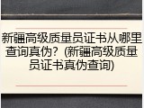 新疆高级质量员证书从哪里查询真伪？(新疆高级质量员证书真伪查询)
