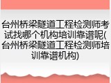 台州桥梁隧道工程检测师考试找哪个机构培训靠谱呢(台州桥梁隧道工程检测师培训靠谱机构)